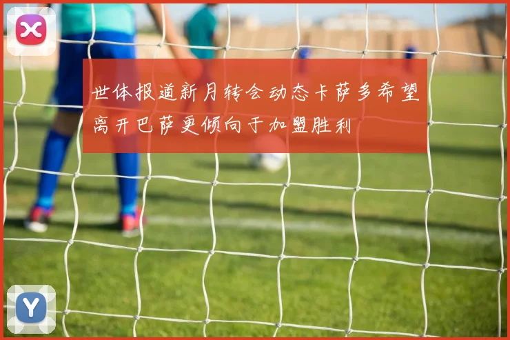 世体报道新月转会动态卡萨多希望离开巴萨更倾向于加盟胜利