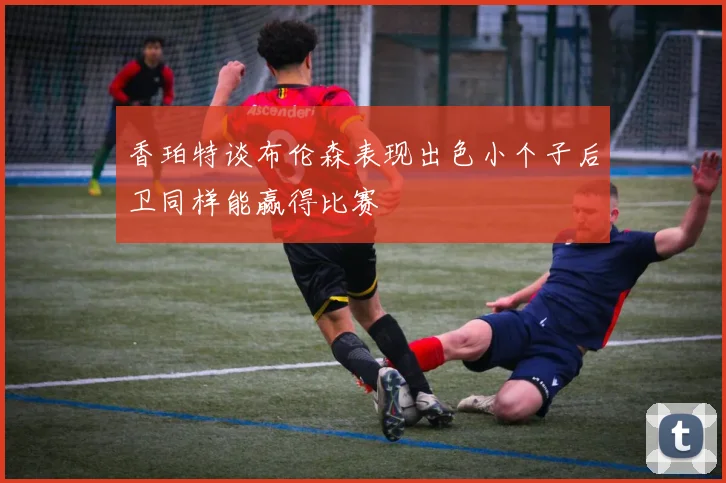 香珀特谈布伦森表现出色小个子后卫同样能赢得比赛