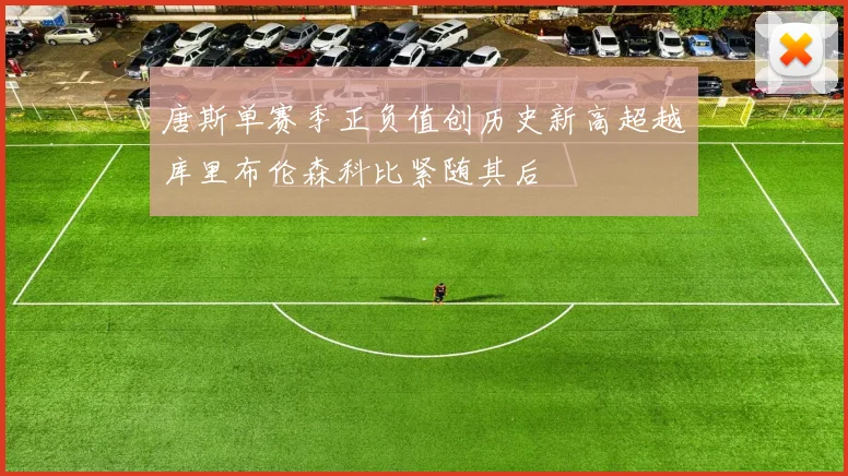 唐斯单赛季正负值创历史新高超越库里布伦森科比紧随其后