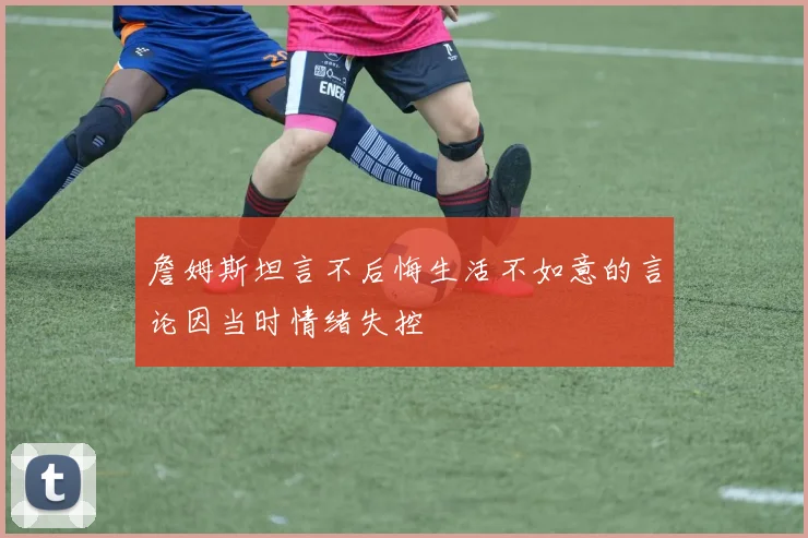 詹姆斯坦言不后悔生活不如意的言论因当时情绪失控