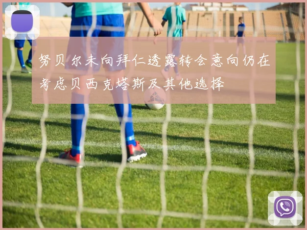 努贝尔未向拜仁透露转会意向仍在考虑贝西克塔斯及其他选择