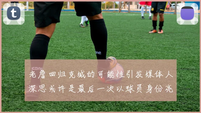 老詹回归克城的可能性引发媒体人深思或许是最后一次以球员身份亮相