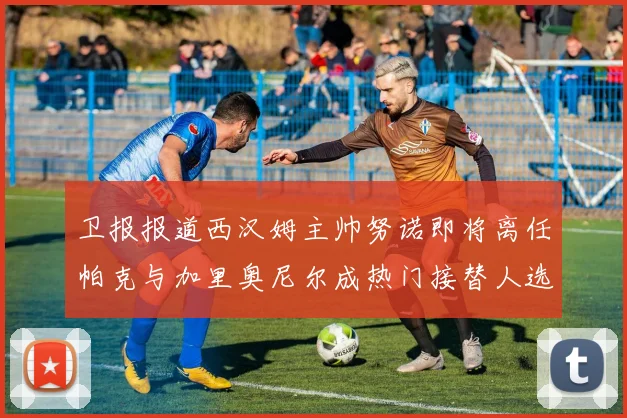 卫报报道西汉姆主帅努诺即将离任帕克与加里奥尼尔成热门接替人选