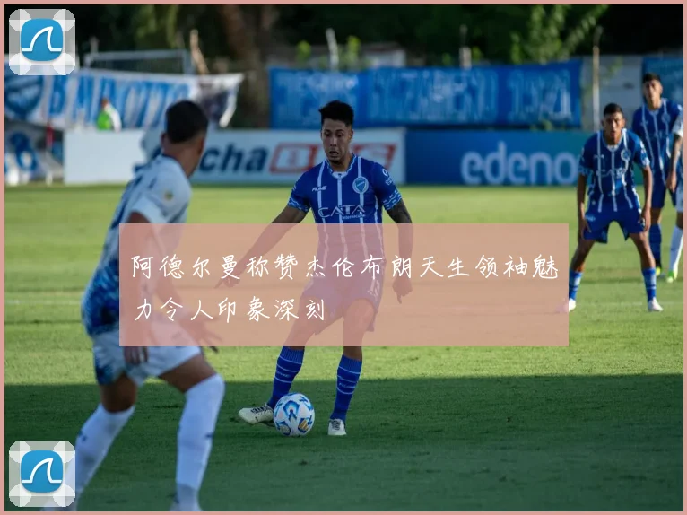 阿德尔曼称赞杰伦布朗天生领袖魅力令人印象深刻