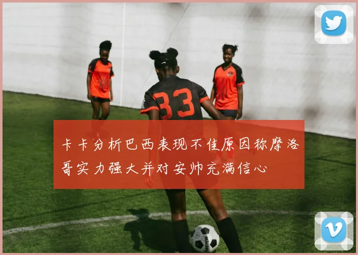 卡卡分析巴西表现不佳原因称摩洛哥实力强大并对安帅充满信心