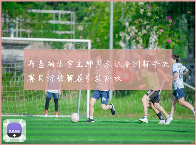 布基纳法索主帅因未达非洲杯半决赛目标被解雇引发热议