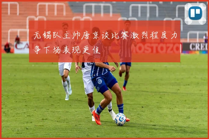 无锡队主帅唐京谈比赛激烈程度力争下场表现更佳