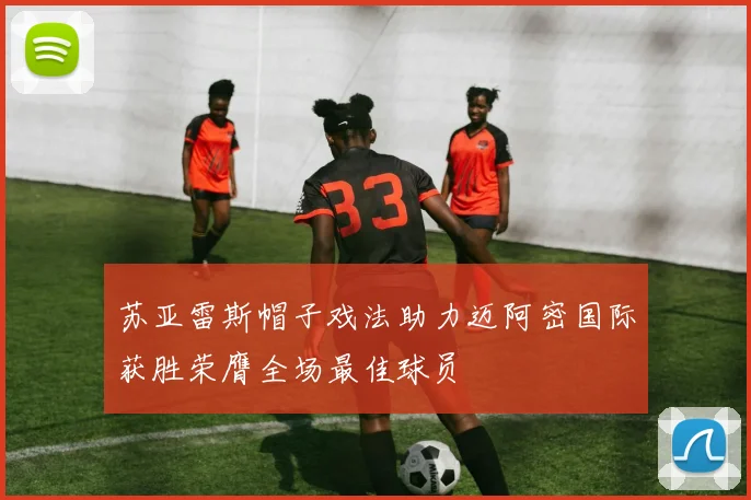 苏亚雷斯帽子戏法助力迈阿密国际获胜荣膺全场最佳球员