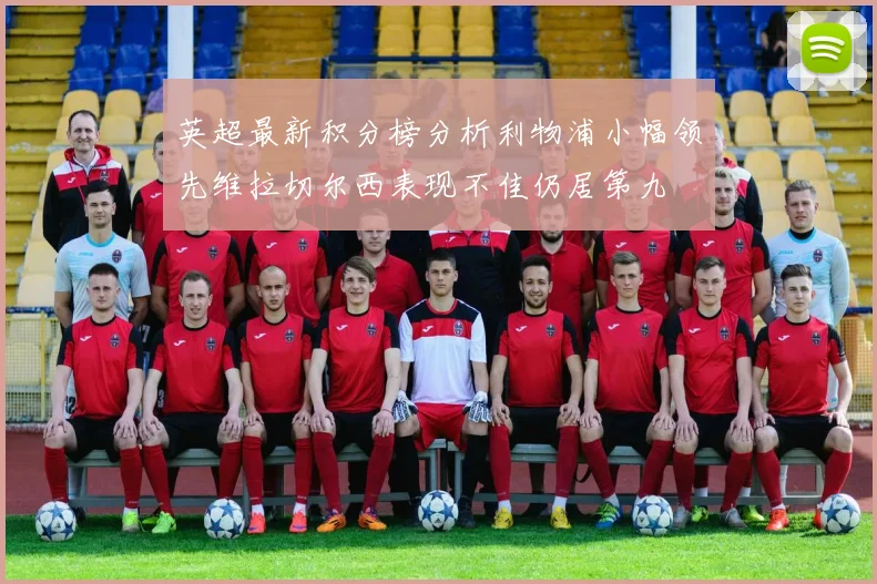 英超最新积分榜分析利物浦小幅领先维拉切尔西表现不佳仍居第九