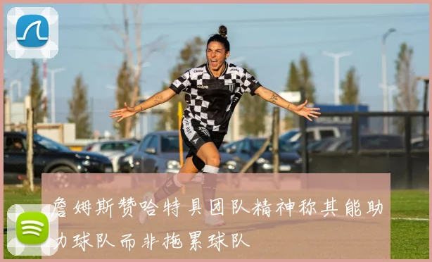 詹姆斯赞哈特具团队精神称其能助力球队而非拖累球队