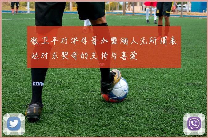 张卫平对字母哥加盟湖人无所谓表达对东契奇的支持与喜爱