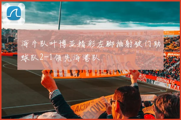 海牛队叶博亚精彩左脚抽射破门助球队2-1领先海港队